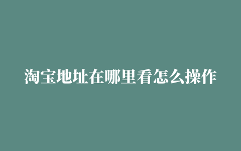 淘宝地址在哪里看怎么操作