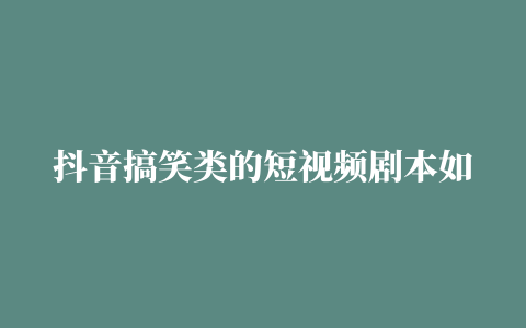 抖音搞笑类的短视频剧本如何写