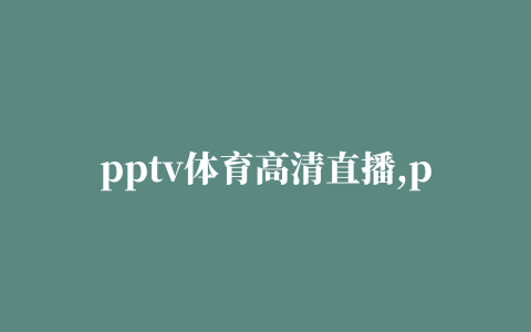 pptv体育高清直播,pp体育无插件直播