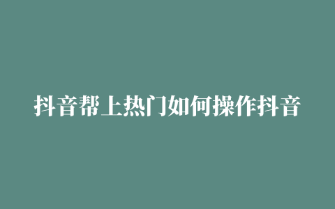 抖音帮上热门如何操作抖音帮上热门操作方法