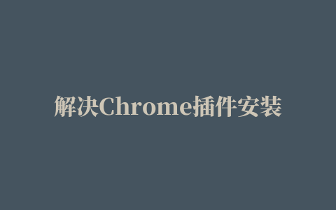 解决Chrome插件安装时出现的“程序包无效”问题