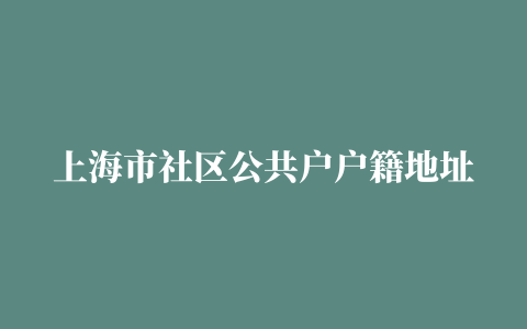 上海市社区公共户户籍地址大全