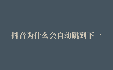 抖音为什么会自动跳到下一个视频(抖音老是跳到下一个)