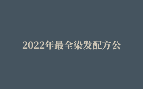 2022年最全染发配方公开 最显皮肤白的发色