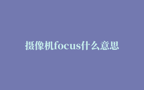 摄像机focus什么意思(索尼摄像机focus是什么意思)