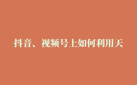 抖音、视频号上如何利用天时地利人和来赚钱