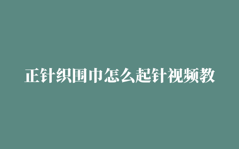 正针织围巾怎么起针视频教程