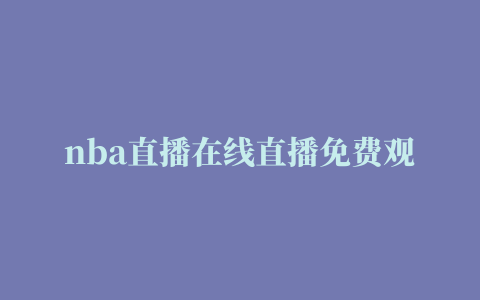 nba直播在线直播免费观看(nba直播在线直播免费观看无插件腾讯)