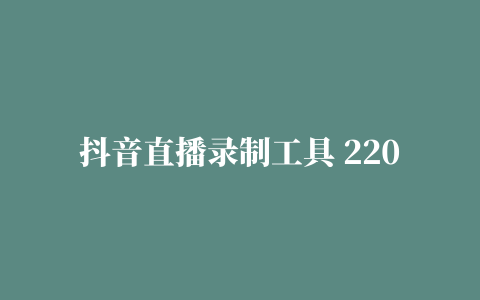 抖音直播录制工具 220218