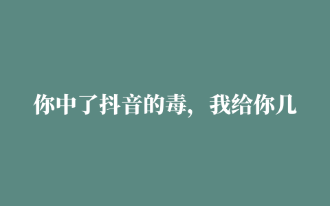 你中了抖音的毒，我给你几颗解药