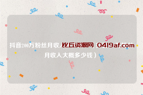 抖音200万粉丝月收入多少钱（抖音100万粉丝月收入大概多少钱）