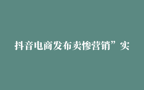 抖音电商发布卖惨营销”实施细则公告