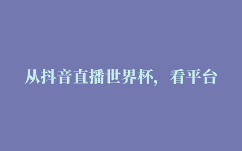 从抖音直播世界杯，看平台经济未来趋势