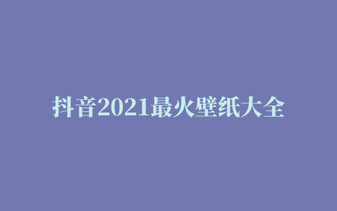 抖音2021最火壁纸大全高清(抖音2021最火壁纸大全下载)