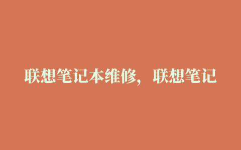 联想笔记本维修，联想笔记本维修点地址