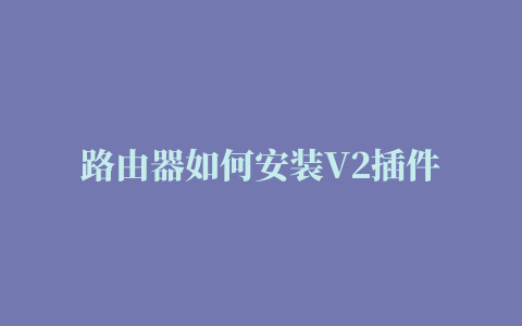 路由器如何安装V2插件