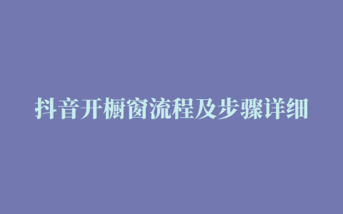 抖音开橱窗流程及步骤详细 (如何抖音开橱窗)