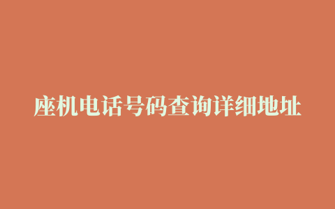 座机电话号码查询详细地址（如何通过电话号码查询地址找人）