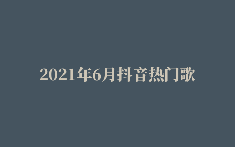 2021年6月抖音热门歌单已出，这3首听哭了千万人