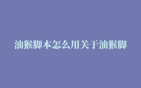 油猴脚本怎么用关于油猴脚本和插件的使用教程看这里