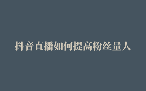 抖音直播如何提高粉丝量人气,怎么样才能增加抖音粉丝数量