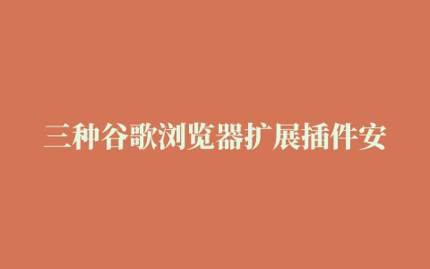 三种谷歌浏览器扩展插件安装方法，完美解决程序包无效问题