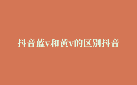 抖音蓝v和黄v的区别抖音蓝v用户好处