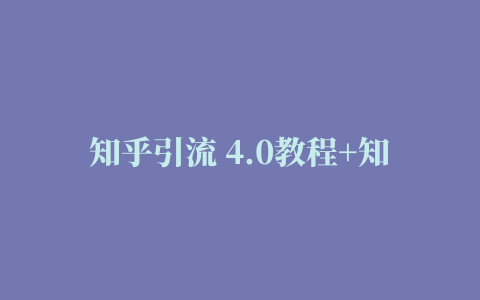 知乎引流 4.0教程+知乎好物变现技术教程