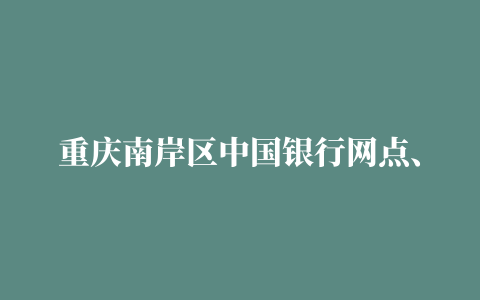 重庆南岸区中国银行网点、支行、中国银行南岸区地址2019