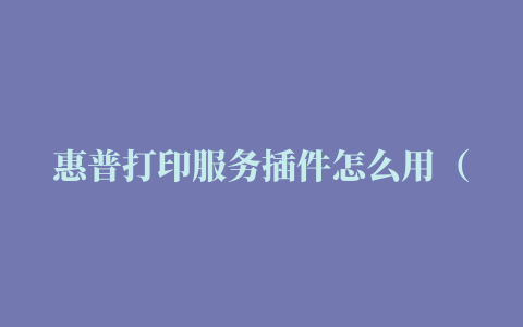 惠普打印服务插件怎么用（惠普打印机安装详细教程）