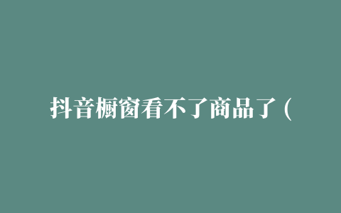 抖音橱窗看不了商品了 (为什么看不到抖音橱窗的商品了)