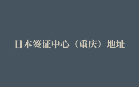 日本签证中心（重庆）地址及联系方式