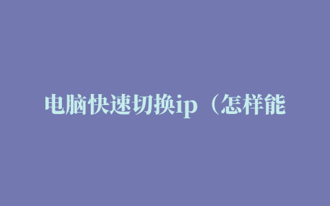 电脑快速切换ip（怎样能使自己的电脑的ip地址不停的更换）