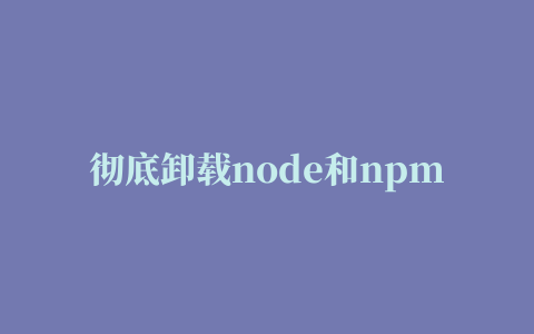 彻底卸载node和npm 如何完全卸载nodejs及其插件npm