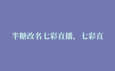 半糖改名七彩直播，七彩直播app回家地址