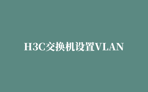 H3C交换机设置VLAN的IP地址