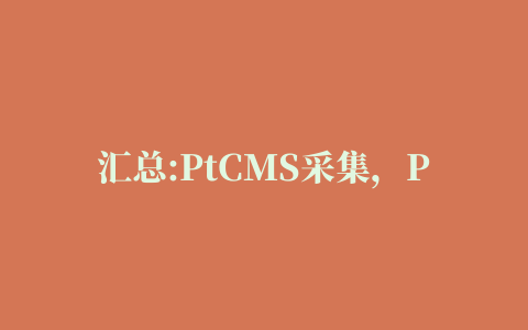 汇总:PtCMS采集，PtCMS采集插件，PtCMS全自动采集无需采集规则详解（图文）