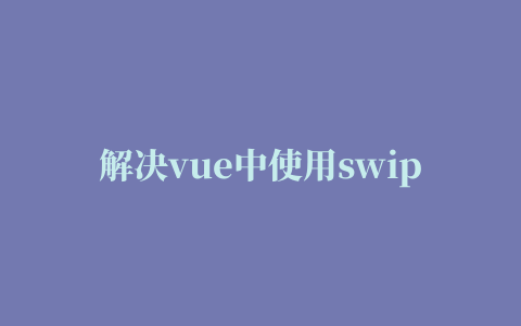 解决vue中使用swiper插件问题及swiper在vue中的用法