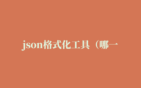 json格式化工具（哪一款谷歌json格式化插件好用）