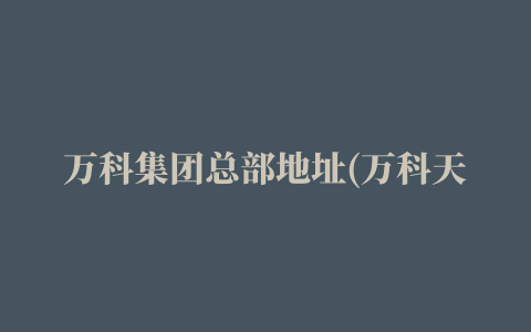 万科集团总部地址(万科天津公司总经理被降职，或掀起新一轮架构调整)