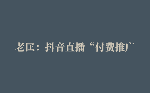 老匡：抖音直播“付费推广”攻略来自200万投手的手抄笔记