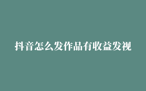 抖音怎么发作品有收益发视频要注意什么