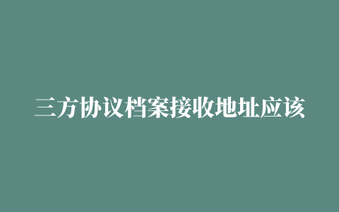 三方协议档案接收地址应该如何填