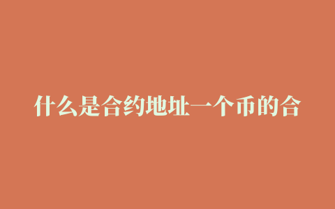 什么是合约地址一个币的合约地址有什么用