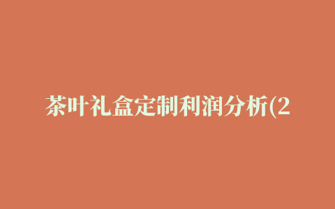 茶叶礼盒定制利润分析(2022更新成功)(今日/新品)