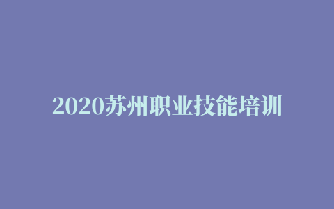 2020苏州职业技能培训官方培训机构大全（地址+电话+专业）