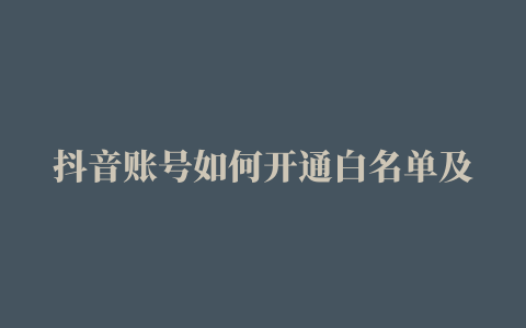 抖音账号如何开通白名单及报白方法