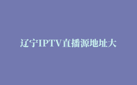 辽宁IPTV直播源地址大全,磁力链接