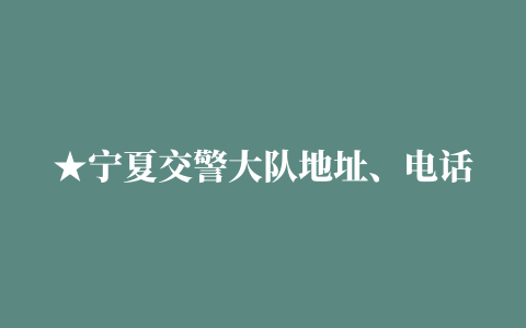 ★宁夏交警大队地址、电话大全