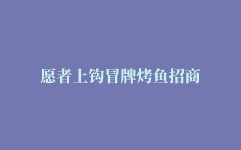 愿者上钩冒牌烤鱼招商